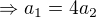 $\Rightarrow a_{1}=4a_{2}$