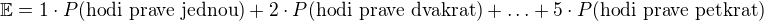 $ \mathbb{E} = 1 \cdot P(\text{hodi prave jednou}) + 2 \cdot P(\text{hodi prave dvakrat}) + \ldots + 5 \cdot P(\text{hodi prave petkrat})$
