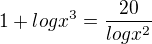 $1+logx^{3}=\frac{20}{logx^{2}}$