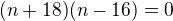 $(n+18)(n-16)=0$