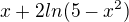 $x + 2ln(5-x^2)$