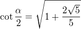 $\cot\frac{\alpha}{2}=\sqrt{1+\frac{2\sqrt{5}}{5}}$