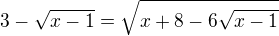 $3-\sqrt{x-1}=\sqrt{x+8-6\sqrt{x-1}}$