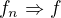$f_{n}\Rightarrow f$