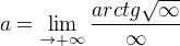 $a=\lim_{\to+\infty }\frac{arctg\sqrt{\infty }}{\infty }$