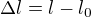$\Delta l= l-l_0$