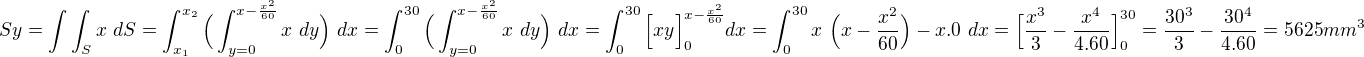 $Sy=\int\int_{S}^{}x\ dS=\int_{x_1}^{x_2}\Big(\int_{y=0}^{x-\frac{x^2}{60}}x\ dy\Big)\ dx=\int_{0}^{30}\Big(\int_{y=0}^{x-\frac{x^2}{60}}x\ dy\Big)\ dx=\int_{0}^{30}\Big[xy\Big]_0^{x-\frac{x^2}{60}}dx=\int_{0}^{30}x\ \Big({x-\frac{x^2}{60}}\Big)-x.0\ dx=\Big[\frac{x^3}{3}-\frac{x^4}{4.60}\Big]_0^{30}=\frac{30^3}{3}-\frac{30^4}{4.60}=5625mm^3$