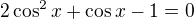 $2\cos^2 x+\cos x -1=0$