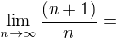 $\lim_{n\to\infty}\frac{(n+1)}{n}=$