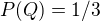 $P(Q)=1/3$