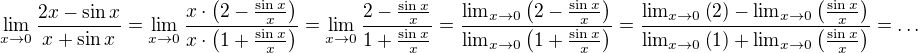 $\lim_{x\rightarrow 0}\frac{2x-\sin x}{x + \sin x} = \lim_{x\rightarrow 0}\frac{x\cdot\(2-\frac{\sin x}{x}\)}{x\cdot\(1 + \frac{\sin x}{x}\)} = \lim_{x\rightarrow 0}\frac{2-\frac{\sin x}{x}}{1 + \frac{\sin x}{x}} = \frac{\lim_{x\rightarrow 0}\(2-\frac{\sin x}{x}\)}{\lim_{x\rightarrow 0}\(1 + \frac{\sin x}{x}\)} = \frac{\lim_{x\rightarrow 0}\(2\)-\lim_{x\rightarrow 0}\(\frac{\sin x}{x}\)}{\lim_{x\rightarrow 0}\(1\) + \lim_{x\rightarrow 0}\(\frac{\sin x}{x}\)} = \ldots$