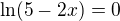 $\ln (5-2x)=0$