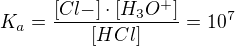 $K_a = \frac{[Cl{-}]\cdot [H_3 O^+]}{[HCl]}=10^7$