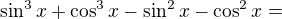 $\sin^{3} x+\cos^{3} x-\sin^{2} x-\cos^{2} x=$