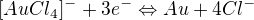 $[AuCl_{4}]^{-} + 3e^{-}\Leftrightarrow Au + 4Cl^{-}$