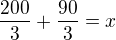 $\frac{200}{3} +\frac{90}{3}= x$