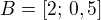 $B=[2; \,0,5]$
