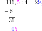 $\color{white}00\color{black}116,\color{magenta}5\color{black} : 4=2\color{blue}9,\nl\color{white}0\color{black}-8\nl \color{white}000\color{black}\overline {36}\nl\color{white}0000\color{blue}0\color{magenta}5$
