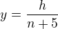$y=\frac{h}{n+5}$