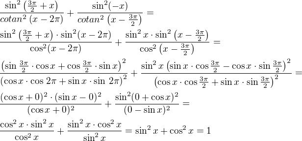 $\frac{\sin^2\left(\frac{3\pi}{2}+x\right)}{cotan^2\left(x-2\pi\right)}+\frac{\sin^2(-x)}{cotan^2\left(x-\frac{3\pi}{2}\right)}=\nl\frac{\sin^2\left(\frac{3\pi}{2}+x\right)\cdot\sin^2(x-2\pi)}{\cos^2(x-2\pi)}+\frac{\sin^2 x\cdot\sin^2\left(x-\frac{3\pi}{2}\right)}{\cos^2\left(x-\frac{3\pi}{2}\right)}=\nl\frac{\left(\sin\frac{3\pi}{2}\cdot\cos x+\cos\frac{3\pi}{2}\cdot\sin x\right)^2}{\left(\cos x\cdot\cos\,2\pi+\sin x\cdot\sin\,2\pi\right)^2}+\frac{\sin^2x\left(\sin x\cdot\cos\frac{3\pi}{2}-\cos x\cdot\sin\frac{3\pi}{2}\right)^2}{\left(\cos x\cdot\cos\frac{3\pi}{2}+\sin x\cdot\sin\frac{3\pi}{2}\right)^2}=\nl\frac{(\cos x+0)^2\cdot(\sin x-0)^2}{(\cos x+0)^2}+\frac{\sin^2(0+\cos x)^2}{(0-\sin x)^2}=\nl\frac{\cos^2 x\cdot\sin^2 x}{\cos^2 x}+\frac{\sin^2 x\cdot\cos^2 x}{\sin^2 x}=\sin^2 x+\cos^2 x=1$