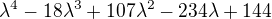 $\lambda ^4-18\lambda ^3+107\lambda ^2-234\lambda +144$