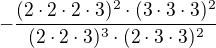 $-\frac{(2\cdot 2\cdot 2\cdot 3)^{2}\cdot (3\cdot 3\cdot 3)^{2}}{(2\cdot 2\cdot 3)^{3}\cdot (2\cdot 3\cdot 3)^{2}}$