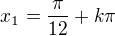 $x_1=\frac{\pi}{12}+k\pi$