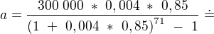 $a = \frac{300\ 000\ \ast\ 0,004\ \ast\ 0,85}{{(1\ +\ 0,004\ \ast\ 0,85)}^{71\ }-\ 1}\ \dot{=} $