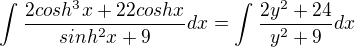 $\int_{}^{}\frac{2cosh^{3}x+22coshx}{sinh^{2}x+9}dx=\int_{}^{}\frac{2y^{2}+24}{y^{2}+9}dx$