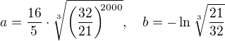 $a=\frac{16}5\cdot\sqrt[3]{\left(\frac{32}{21}\right)^{\!\!2000}},\ \ \ b=-\ln\sqrt[3]{\frac{21}{32}}$