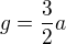 $g=\frac32a$