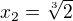 $x_{2}=\sqrt[3]{2}$
