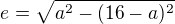 $e = \sqrt{a^2-(16-a)^2}$