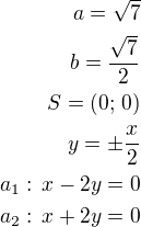 $a=\sqrt 7\\b=\frac{\sqrt 7}{2}\\S=(0;\,0)\\y=\pm\frac{x}{2}\\a_1:\,x-2y=0\\a_2:\,x+2y=0$