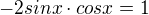 $-2sinx\cdot cosx = 1$