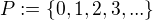 $P := \{0, 1, 2, 3, ... \}$