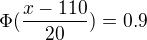 $\Phi (\frac{x-110}{20})=0.9$