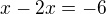 $x-2x=-6$