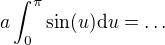 $a\int_0^{\pi}\sin(u)\mathrm{d}u=\ldots$