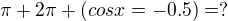 $\pi +2\pi +(cosx=-0.5) = ?$