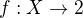$f:X\rightarrow 2$