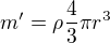 $ m' = \rho \frac{4}{3} \pi r^3 $