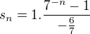 $s_{n}=1.\frac{7^{-n}-1}{-\frac{6}{7}}$