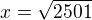 $x=\sqrt{2501}$