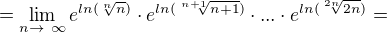 $=\lim_{n \rightarrow� \infty} e^{ln( \sqrt[n]{n})}\cdot e^{ln( \sqrt[n+1]{n+1})} \cdot...\cdot e^{ln( \sqrt[2n]{2n})}=$