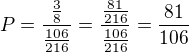 kopírovat do textarea $P=\frac{\frac{3}{8}}{\frac{106}{216}}=\frac{\frac{81}{216}}{\frac{106}{216}}=\frac{81}{106}$
