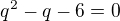 $q^2-q-6=0$