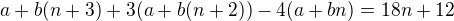 $a + b(n+3) + 3(a+ b(n+2)) -4(a + bn) = 18n + 12$