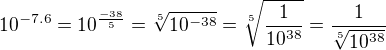 $10^{-7.6} = 10^{\frac{-38}{5}} = \sqrt[5]{10^{-38}} = \sqrt[5]{\frac{1}{10^{38}}} = \frac{1}{\sqrt[5]{10^{38}}}$