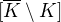 $[\overline{K}\setminus K]$